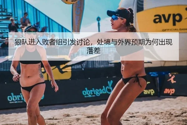 狼队进入败者组引发讨论，处境与外界预期为何出现落差